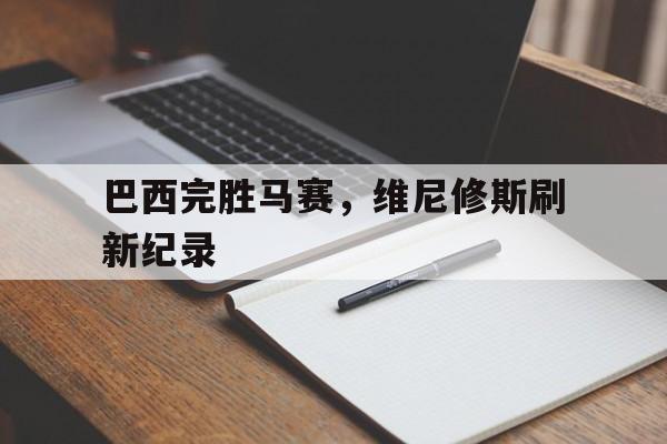 巴西完胜马赛，维尼修斯刷新纪录